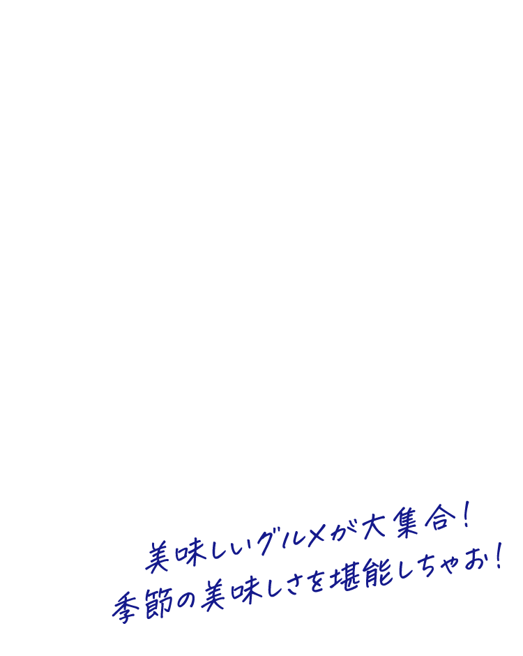 美味しいグルメが大集合！季節の美味しさを堪能しちゃお！